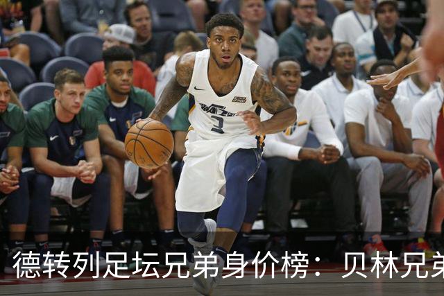 德转列足坛兄弟身价榜：贝林兄弟1.89亿欧居首