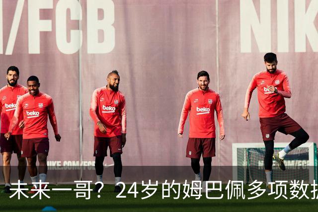 未来一哥？24岁的姆巴佩多项数据超越同期的梅罗