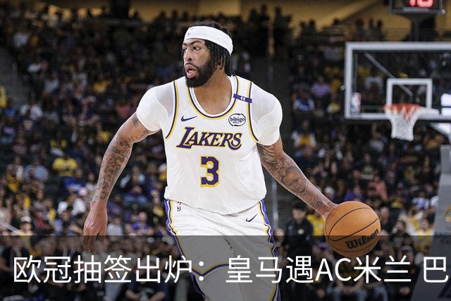 欧冠抽签出炉：皇马遇AC米兰 巴萨碰拜仁