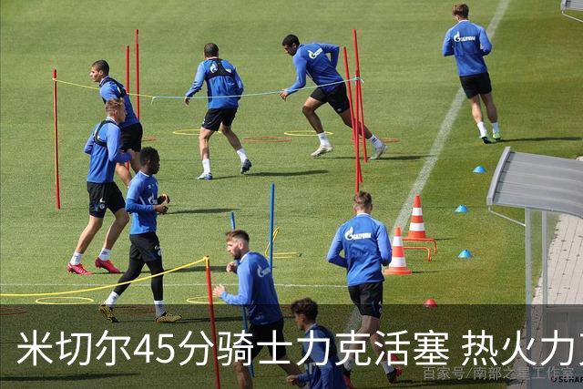 米切尔45分骑士力克活塞 热火力克国王止7连败